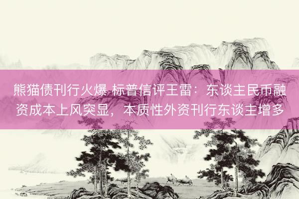 熊猫债刊行火爆 标普信评王雷:东谈主民币融资成本上风突显,本质性外资刊行东谈主增多
