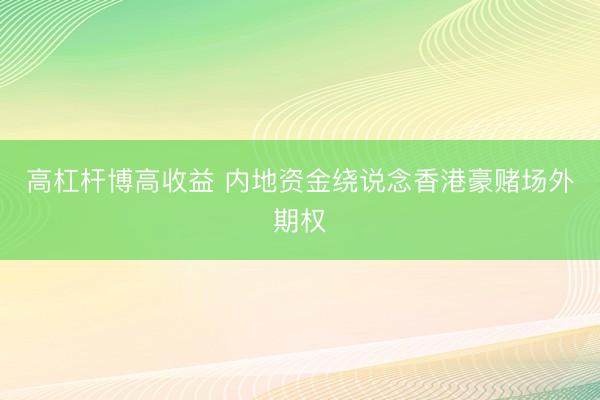 高杠杆博高收益 内地资金绕说念香港豪赌场外期权