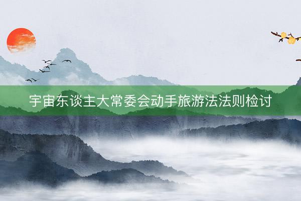宇宙东谈主大常委会动手旅游法法则检讨