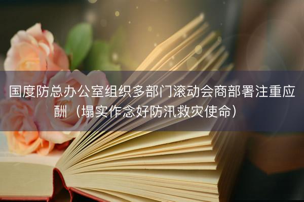 国度防总办公室组织多部门滚动会商部署注重应酬（塌实作念好防汛救灾使命） 