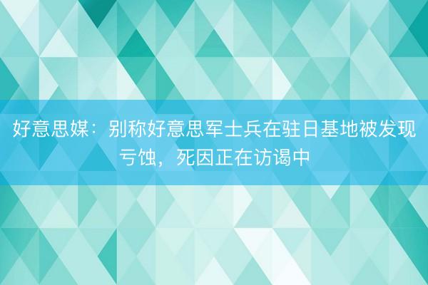 好意思媒：别称好意思军士兵在驻日基地被发现亏蚀，死因正在访谒中