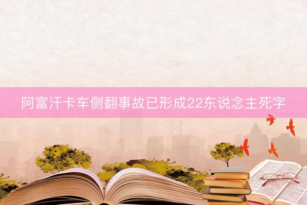 阿富汗卡车侧翻事故已形成22东说念主死字