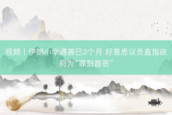 视频丨伊朗小学遇袭已3个月 好意思议员直指政府为“罪魁首恶”