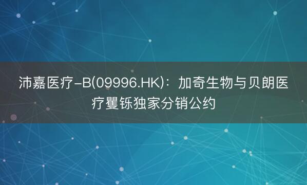 沛嘉医疗-B(09996.HK)：加奇生物与贝朗医疗矍铄独家分销公约