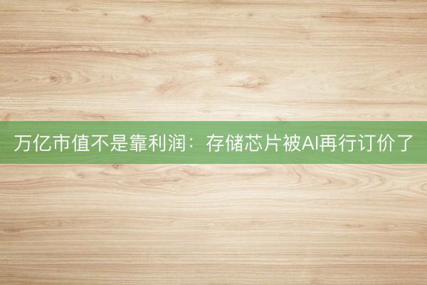 万亿市值不是靠利润：存储芯片被AI再行订价了