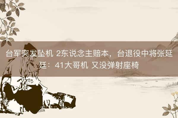 台军突发坠机 2东说念主赔本，台退役中将张延廷：41大哥机 又没弹射座椅