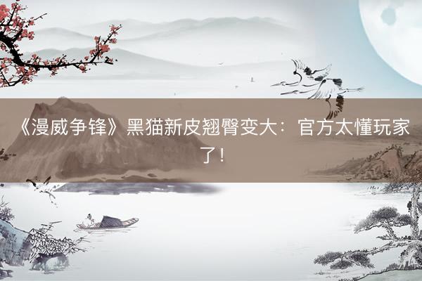 《漫威争锋》黑猫新皮翘臀变大：官方太懂玩家了！