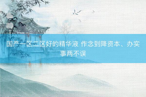 国产一区二区好的精华液 作念到降资本、办实事两不误