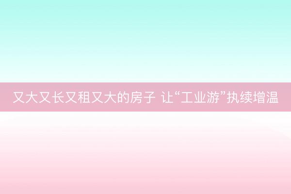 又大又长又租又大的房子 让“工业游”执续增温