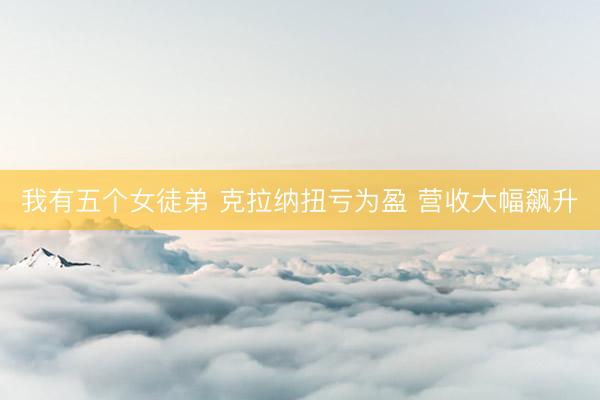 我有五个女徒弟 克拉纳扭亏为盈 营收大幅飙升