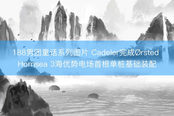 188男团童话系列图片 Cadeler完成Ørsted Hornsea 3海优势电场首根单桩基础装配