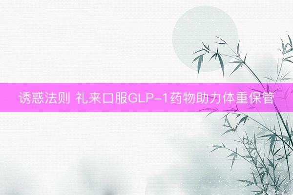 诱惑法则 礼来口服GLP-1药物助力体重保管