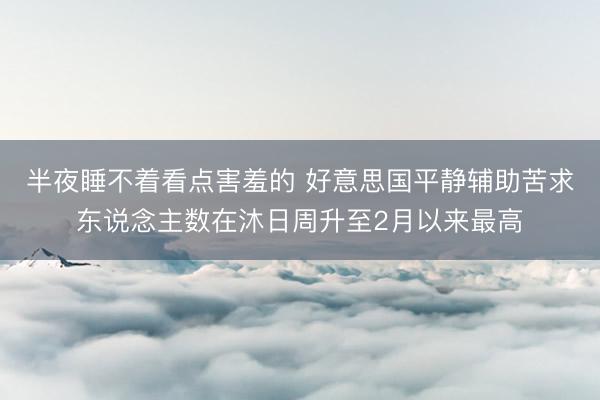 半夜睡不着看点害羞的 好意思国平静辅助苦求东说念主数在沐日周升至2月以来最高