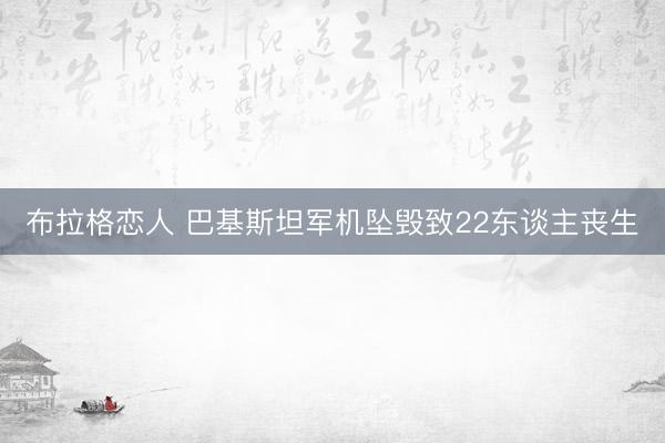 布拉格恋人 巴基斯坦军机坠毁致22东谈主丧生