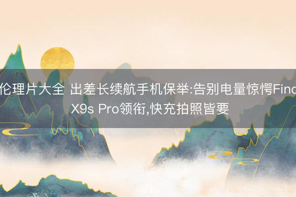 伦理片大全 出差长续航手机保举:告别电量惊愕Find X9s Pro领衔，快充拍照皆要
