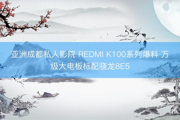 亚洲成都私人影院 REDMI K100系列爆料 万级大电板标配骁龙8E5