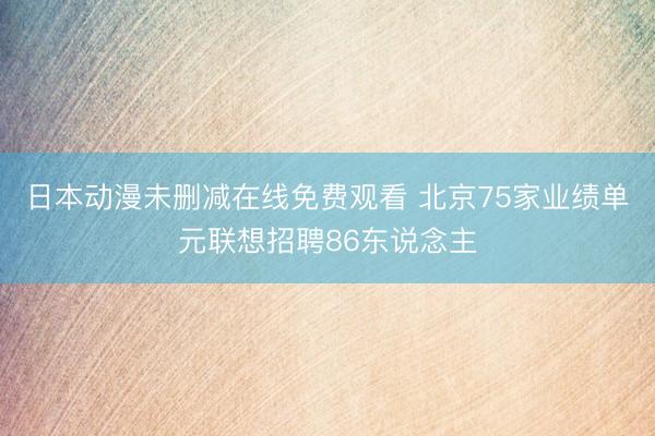 日本动漫未删减在线免费观看 北京75家业绩单元联想招聘86东说念主