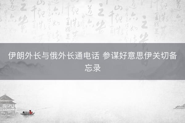 伊朗外长与俄外长通电话 参谋好意思伊关切备忘录