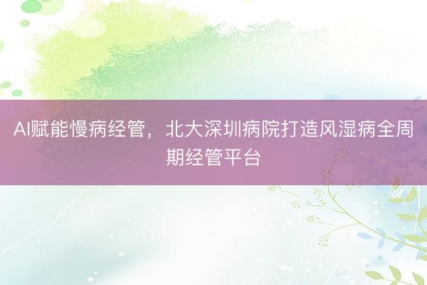 AI赋能慢病经管，北大深圳病院打造风湿病全周期经管平台