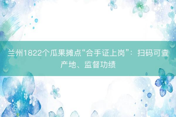 兰州1822个瓜果摊点“合手证上岗”：扫码可查产地、监督功绩