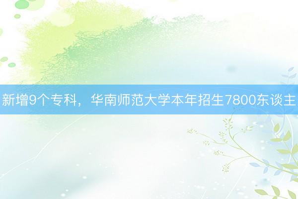 新增9个专科，华南师范大学本年招生7800东谈主