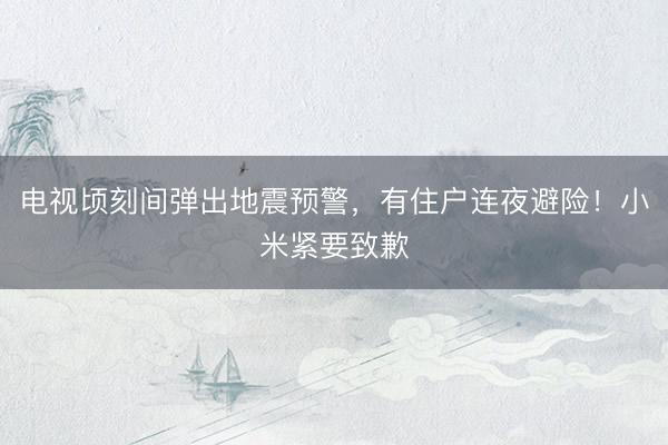 电视顷刻间弹出地震预警，有住户连夜避险！小米紧要致歉