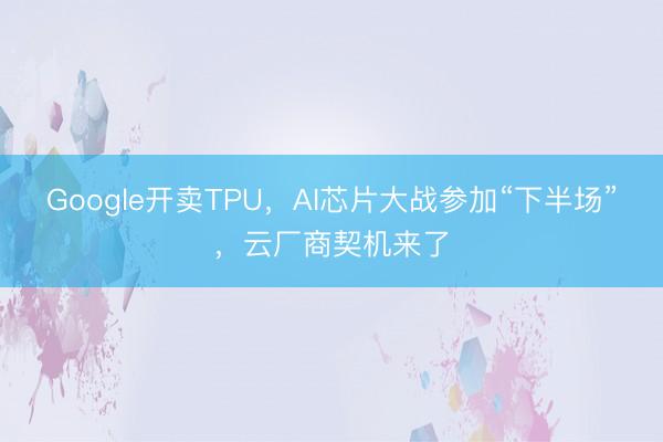 Google开卖TPU，AI芯片大战参加“下半场”，云厂商契机来了