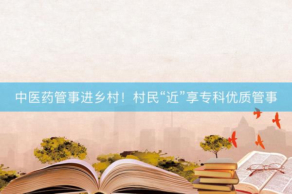 中医药管事进乡村！村民“近”享专科优质管事